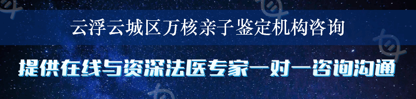 云浮云城区万核亲子鉴定机构咨询